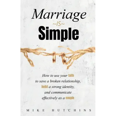 Marriage Is Simple: How to Use Your Faith to Save a Broken Relationship, Build a Strong Identity, and Communicate Effectively as a Couple