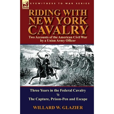 Riding with New York Cavalry: Two Accounts of the American Civil War by a Union Army Officer-Three Years in the Federal Cavalry & the Capture, Priso