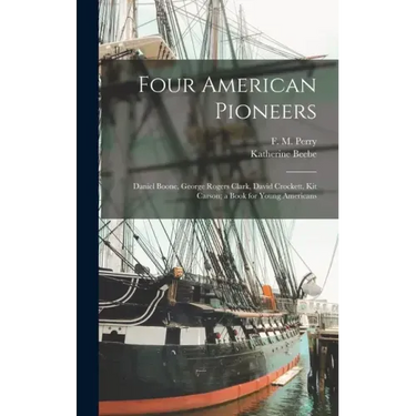 Four American Pioneers: Daniel Boone, George Rogers Clark, David Crockett, Kit Carson; a Book for Young Americans
