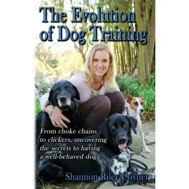 Shannon Riley-Coyner The Evolution of Dog Training: From choke chains to clickers, uncovering the secrets to having a well behaved dog