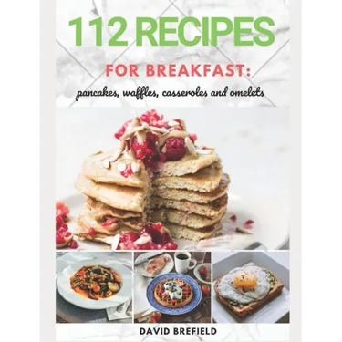 112 recipes for breakfast: pancakes, waffles, casseroles and omelets: The most delicious, illustrated pancakes, crepes, waffles, casseroles and o