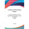 A History Of The Roman Empire: From Its Foundation To The Death Of Marcus Aurelius, 27 B.C. To 180 A.D. (1900)