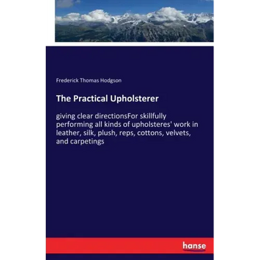 The Practical Upholsterer: giving clear directionsFor skillfully performing all kinds of upholsteres' work in leather, silk, plush, reps, cottons, vel