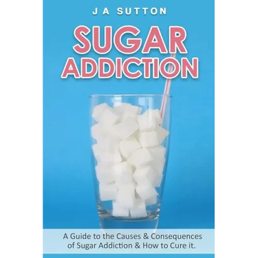 Sugar Addiction: Guide to the Causes & Consequences of Sugar Addiction & How to Cure It