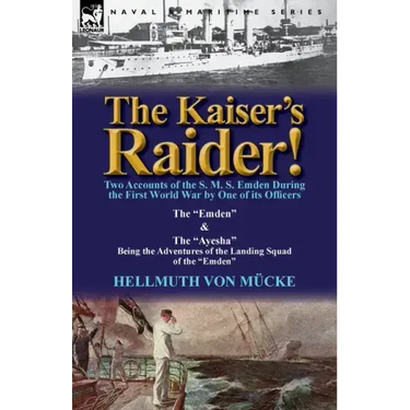 The Kaiser's Raider! Two Accounts of the S. M. S. Emden During the First World War by One of Its Officers: The Emden & the Ayesha Being the Advent
