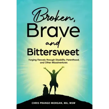 Broken, Brave and Bittersweet: Forging Fiercely Through Disability, Parenthood, and Other Misadventures