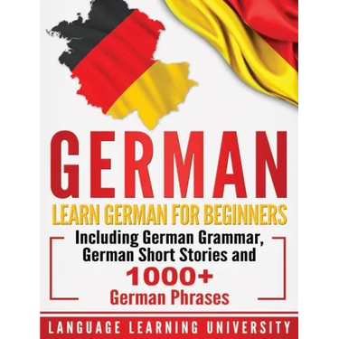German: Learn German For Beginners Including German Grammar, German Short Stories and 1000+ German Phrases