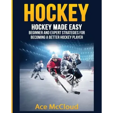 Hockey: Hockey Made Easy: Beginner and Expert Strategies For Becoming A Better Hockey Player