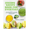Juicing Recipe Book for Everyday: The Ultimate Guide of Home-Made Juices for Weight Loss, Detoxification, and Overall Health