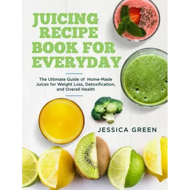 Juicing Recipe Book for Everyday: The Ultimate Guide of Home-Made Juices for Weight Loss, Detoxification, and Overall Health
