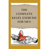 The Complete Kegel Exercise For Men: A Comprehensive Guide on how to Strengthen Pelvic Floor Muscle, Improve Premature Ejaculation And Treat Urine Inc