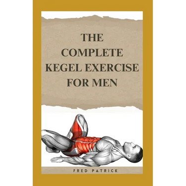 The Complete Kegel Exercise For Men: A Comprehensive Guide on how to Strengthen Pelvic Floor Muscle, Improve Premature Ejaculation And Treat Urine Inc