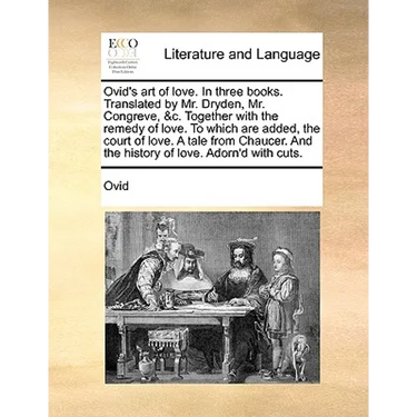 Ovid's Art of Love. in Three Books. Translated by Mr. Dryden, Mr. Congreve, &C. Together with the Remedy of Love. to Which Are Added, the Court of Lov