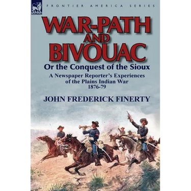 War-Path and Bivouac or the Conquest of the Sioux: a Newspaper Reporter's Experiences of the Plains Indian War 1876-79