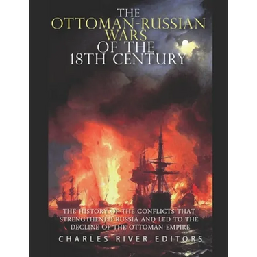 The Ottoman-Russian Wars of the 18th Century: The History of the Conflicts that Strengthened Russia and Led to the Decline of the Ottoman Empire