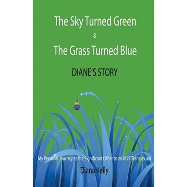 The Sky Turned Green & The Grass Turned Blue Diane's Story: (My Personal Journey as the Significant Other to an M2F Transsexual)