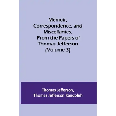 Memoir, Correspondence, and Miscellanies, From the Papers of Thomas Jefferson (Volume 3)