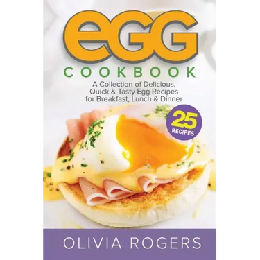 Egg Cookbook (2nd Edition): A Collection of 25 Delicious, Quick & Tasty Egg Recipes for Breakfast, Lunch & Dinner
