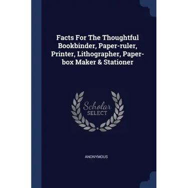 Facts For The Thoughtful Bookbinder, Paper-ruler, Printer, Lithographer, Paper-box Maker & Stationer