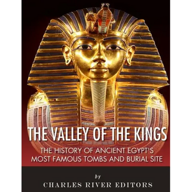 The Valley of the Kings: The History of Ancient Egypt's Most Famous Tombs and Burial Site