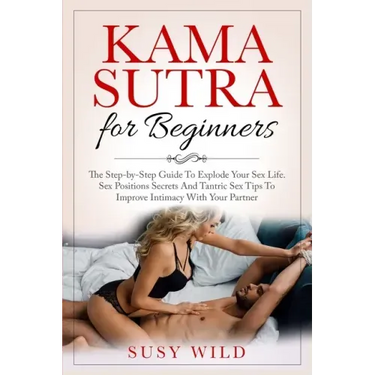 Kama Sutra for Beginners: The Step-by-Step Guide To Explode Your Sex Life. Sex Positions Secrets And Tantric Sex Tips To Improve Intimacy With Y