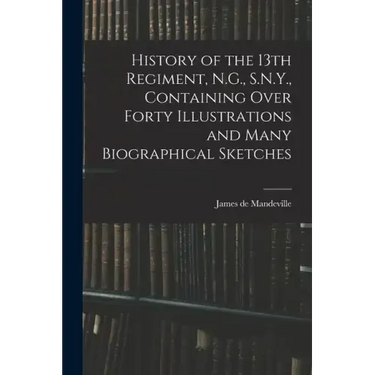 History of the 13th Regiment, N.G., S.N.Y., Containing Over Forty Illustrations and Many Biographical Sketches