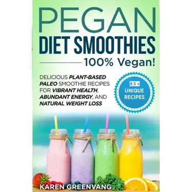 Pegan Diet Smoothies - 100% VEGAN!: Delicious Plant-Based Paleo Smoothie Recipes for Vibrant Health, Abundant Energy, and Natural Weight Loss