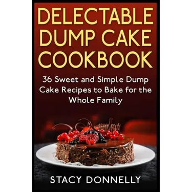 Delectable Dump Cake Cookbook: 36 Sweet and Simple Dump Cake Recipes to Bake for the Whole Family