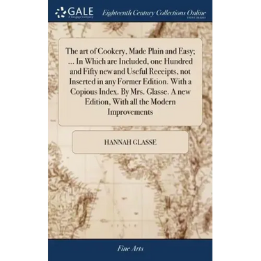The art of Cookery, Made Plain and Easy; ... In Which are Included, one Hundred and Fifty new and Useful Receipts, not Inserted in any Former Edition.