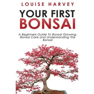Your First Bonsai: A Beginners Guide To Bonsai Growing, Bonsai Care and Understanding The Bonsai