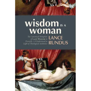 Wisdom Is a Woman: The Canonical Metaphor of Lady Wisdom in Proverbs 1-9 Understood in Light of Theological Aesthetics