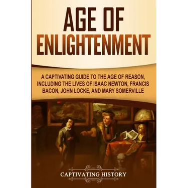 Age of Enlightenment: A Captivating Guide to the Age of Reason, Including the Lives of Isaac Newton, Francis Bacon, John Locke, and Mary Somerville