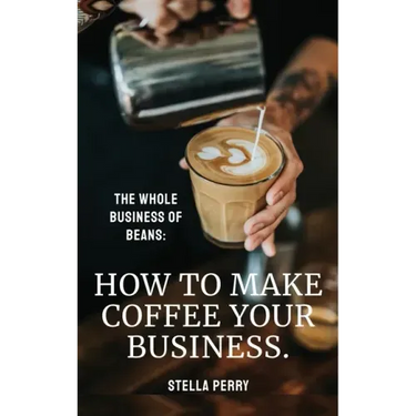 The Whole Business of Beans: How to Make Coffee Your Business