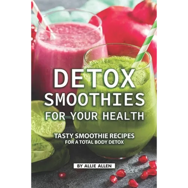 Detox Smoothies for Your Health: Tasty Smoothie Recipes for a Total Body Detox
