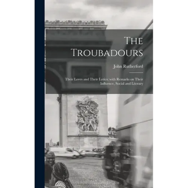 The Troubadours: Their Loves and Their Lyrics; With Remarks on Their Influence, Social and Literary