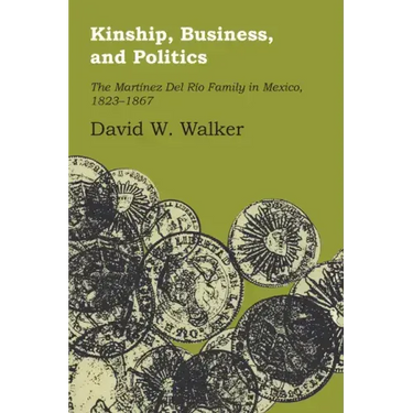 Kinship, Business, and Politics: The Martinez Del Rio Family in Mexico, 1823-1867