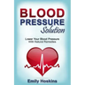 Blood Pressure: Blood Pressure Solution - Lower Your Blood Pressure With Natural Remedies