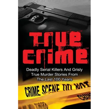True Crime: Deadly Serial Killers And Grisly Murder Stories From The Last 100 Years: True Crime Stories From The Past