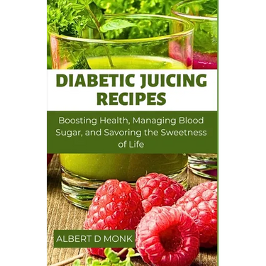 Diabetic Juicing Recipes: Boosting Health, Managing Blood Sugar and Savoring the Sweetness of Life