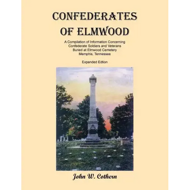 Confederates of Elmwood: A Compilation of Information Concerning Confederate Soldiers and Veterans Buried at Elmwood Cemetery, Memphis, Tenness