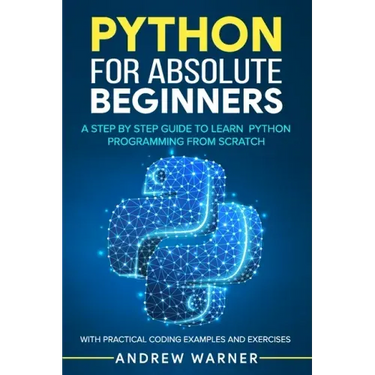 Python for Absolute Beginners: A Step by Step Guide to Learn Python Programming from Scratch, with Practical Coding Examples and Exercises