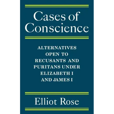 Cases of Conscience: Alternatives Open to Recusants and Puritans Under Elizabeth 1 and James 1