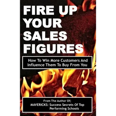 Fire Up Your Sales Figures: How To Win More Customers And Influence Them To Buy From You