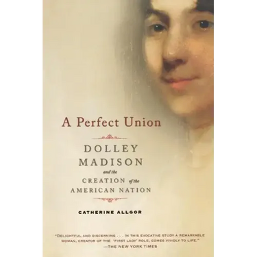 A Perfect Union: Dolley Madison and the Creation of the American Nation