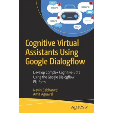 Cognitive Virtual Assistants Using Google Dialogflow: Develop Complex Cognitive Bots Using the Google Dialogflow Platform