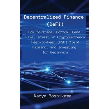 Decentralized Finance (DeFi): How to Trade, Borrow, Lend, Save, Invest in Cryptocurrency Peer-to-Peer (P2P) Yield Farming, and Investing for Beginners