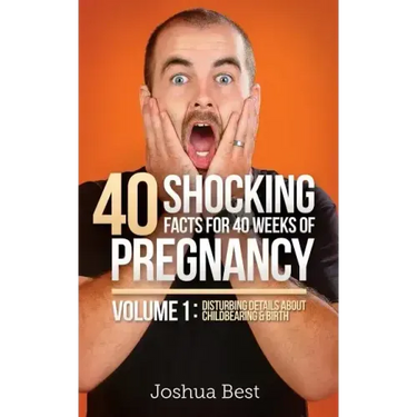 40 Shocking Facts for 40 Weeks of Pregnancy - Volume 1: Disturbing Details About Childbearing & Birth