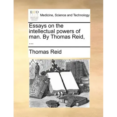 Essays on the intellectual powers of man. By Thomas Reid, ...