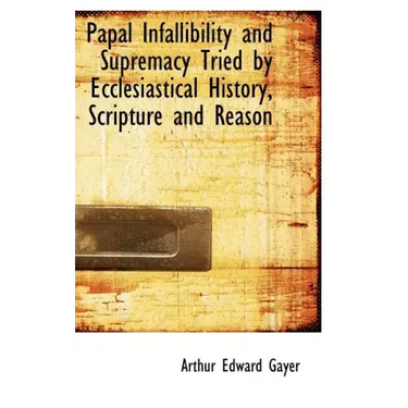Papal Infallibility and Supremacy Tried by Ecclesiastical History, Scripture and Reason
