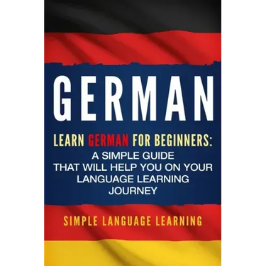 German: Learn German for Beginners: A Simple Guide that Will Help You on Your Language Learning Journey